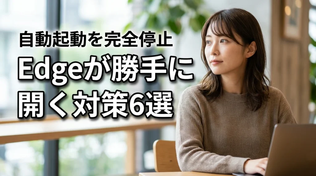 Edgeが勝手に開く原因と6つの対策！自動起動を完全に止める方法