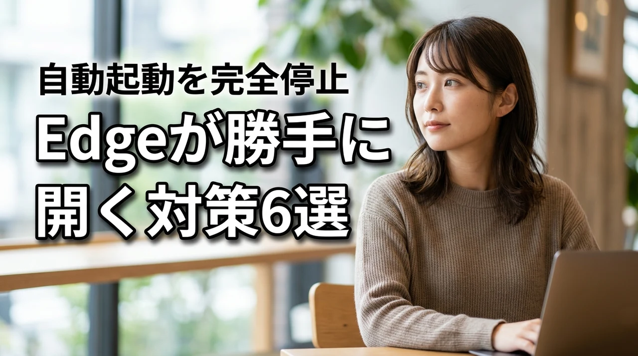 Edgeが勝手に開く原因と6つの対策！自動起動を完全に止める方法