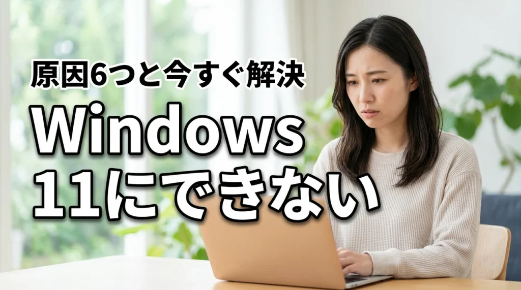 Windows 11にアップグレードできない6つの原因と今すぐできる対処法